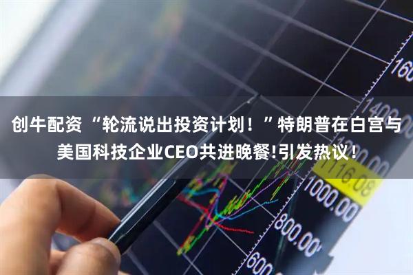 创牛配资 “轮流说出投资计划！”特朗普在白宫与美国科技企业CEO共进晚餐!引发热议！