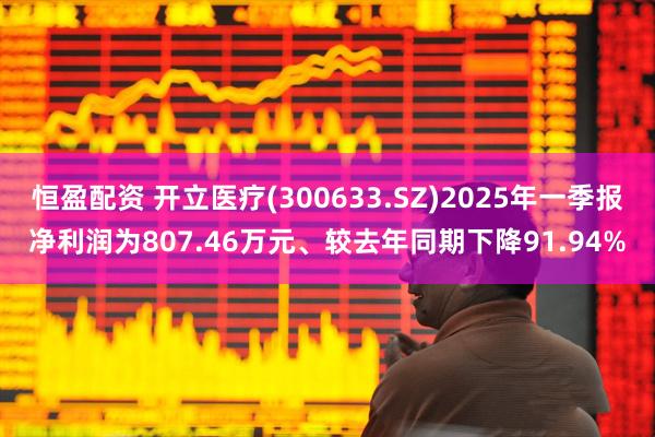 恒盈配资 开立医疗(300633.SZ)2025年一季报净利润为807.46万元、较去年同期下降91.94%