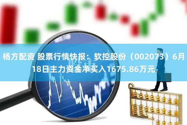 杨方配资 股票行情快报：软控股份（002073）6月18日主力资金净买入1675.86万元