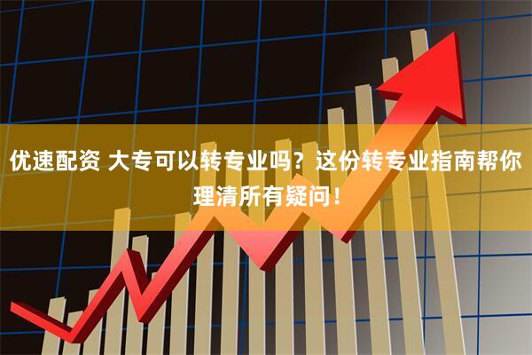 优速配资 大专可以转专业吗？这份转专业指南帮你理清所有疑问！