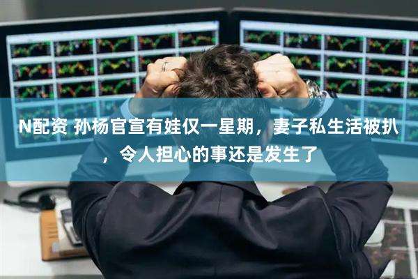 N配资 孙杨官宣有娃仅一星期，妻子私生活被扒，令人担心的事还是发生了