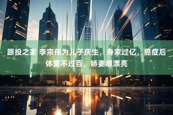 跟投之家 李宗伟为儿子庆生，身家过亿，癌症后体重不过百，娇妻很漂亮